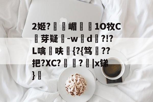 2姬?獝嵋榵1O牧C芽疑-w彸d?!?L噙呋鼪{?{笃??把?XC?艻豅?欩|x锑}廎的简单介绍-爱游戏全站